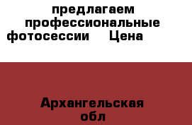 предлагаем профессиональные фотосессии  › Цена ­ 15 000 - Архангельская обл. Другое » Другое   . Архангельская обл.